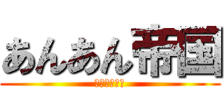 あんあん帝国 (うんちうんち)