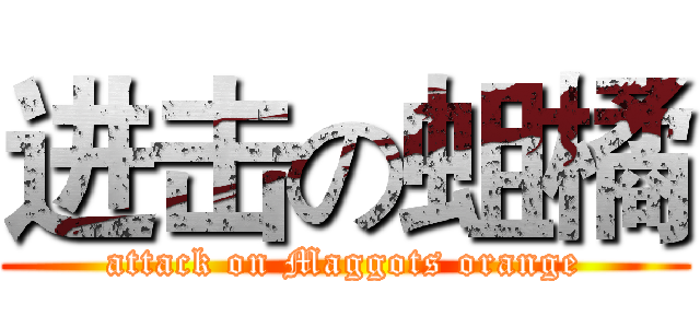 进击の蛆橘 (attack on Maggots orange)