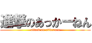 進撃のあっかーねん (attack on akkarnen)