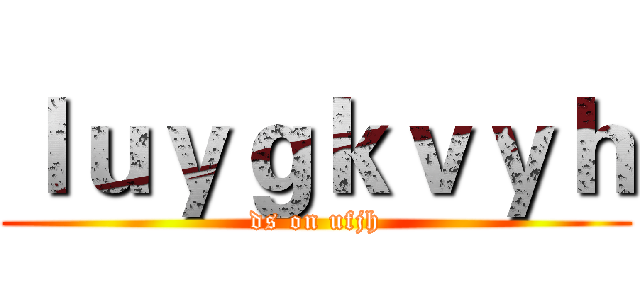 ｌｕｙｇｋｖｙｈ (ds on ufjh)