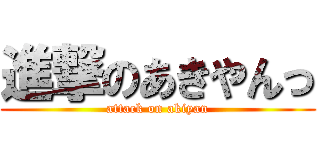 進撃のあきやんっ (attack on akiyan)