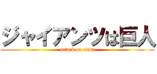 ジャイアンツは巨人 (attack on titan)