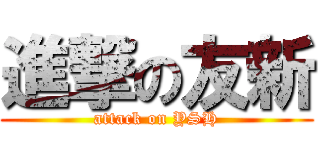 進撃の友新 (attack on YSH)