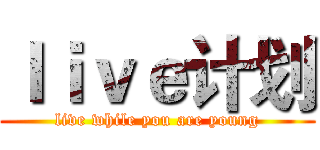 ｌｉｖｅ计划 (live while you are young)