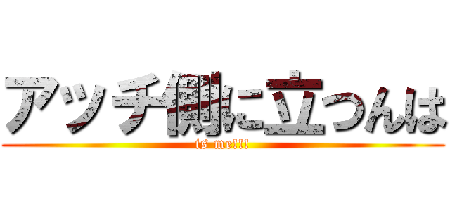 アッチ側に立つんは (is me!!!)