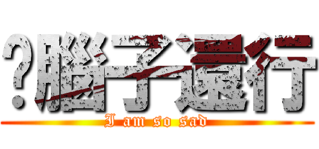 你腦子還行 (I am so sad)