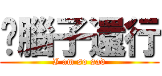 你腦子還行 (I am so sad)