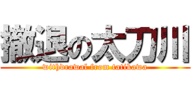撤退の太刀川 (withdrawal from tatikawa)