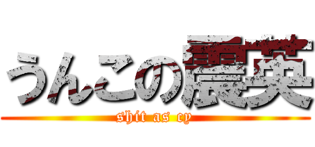 うんこの震英 (shit as cy)