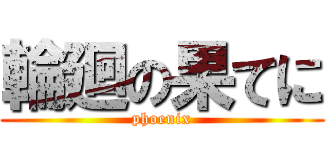 輪廻の果てに (phoenix)