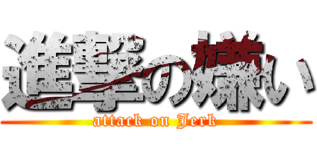 進撃の嫌い (attack on Jerk)