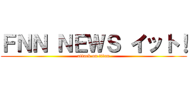 ＦＮＮ ＮＥＷＳ イット！ (attack on titan)