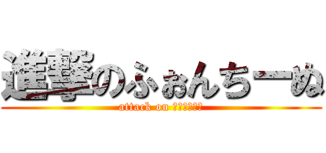 進撃のふぉんちーぬ (attack on ふぉんちーぬ)