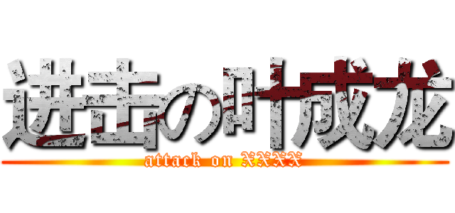 进击の叶成龙 (attack on XXXX)