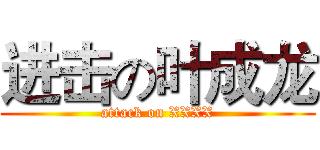 进击の叶成龙 (attack on XXXX)