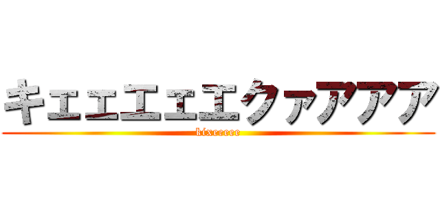 キェェエェエクァアアア (kixeeeee)