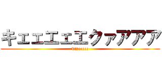 キェェエェエクァアアア (kixeeeee)