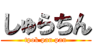 しゅらちん (tpok pan pan)