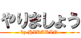 やりましょう (by HIKAKIN)