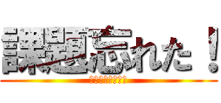 課題忘れた！ (〜地獄の始まり〜)