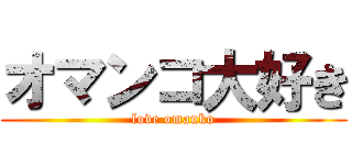 オマンコ大好き (love omanko)