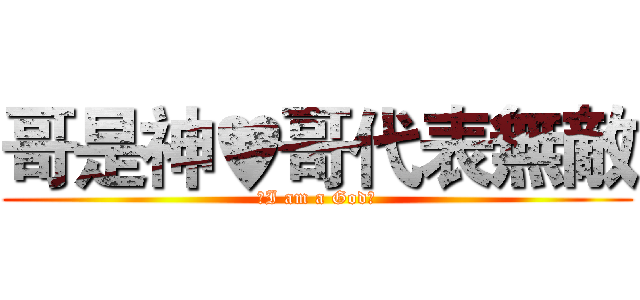 哥是神♥哥代表無敵 (☆I am a God★)