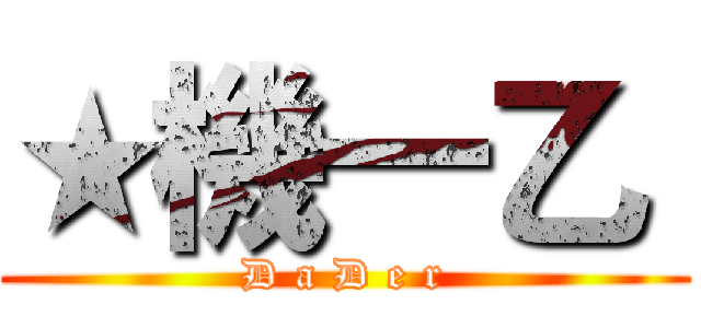 ★機一乙〝 (D a D e r)