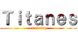 Ｔｉｔａｎｅｓ (en el ring)