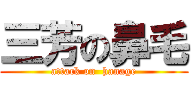 三芳の鼻毛 (attack on  hanage)