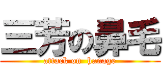 三芳の鼻毛 (attack on  hanage)