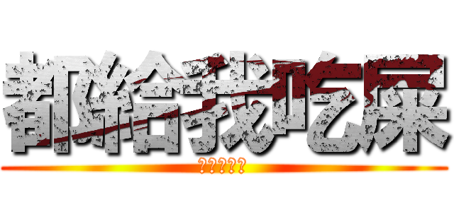 都給我吃屎 (都給我吃屎)