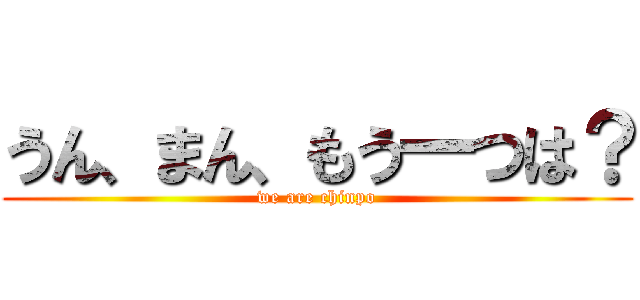 うん、まん、もう一つは？ (we are chinpo)