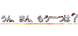うん、まん、もう一つは？ (we are chinpo)