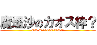 魔理沙のカオス枠？ (marisa no kaosuwaku?)