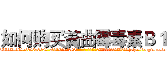 如何购买黃曲霉毒素Ｂ１ (如何购买黃曲霉毒素B1【电-186x2687x6963-Q278180069元-吉-药-业】我们做的是长期生意,靠的是老客户长期支持 http://sngk.net/ouki0Y
)