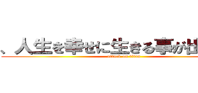 、人生を幸せに生きる事が出来るわ (attack on titan)