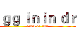 ｇｇ ｉｎｉｎ ｄｒ (attack on titan)