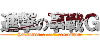 進撃の事戦Ｇ (Promotion of cost reducation)