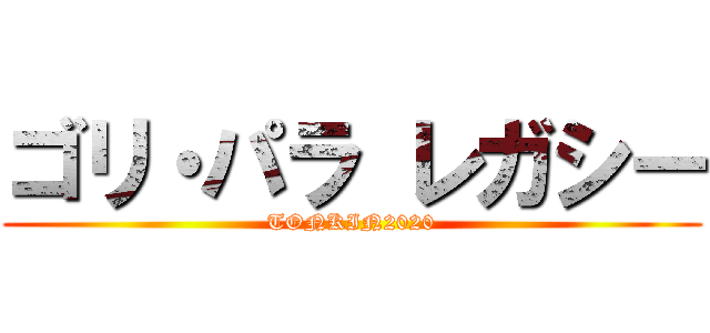 ゴリ・パラ レガシー (TONKIN2020)
