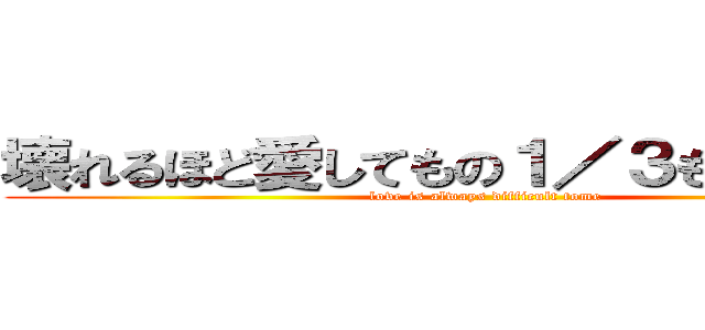 壊れるほど愛してもの１／３も伝わらない (love is always difficult tome)