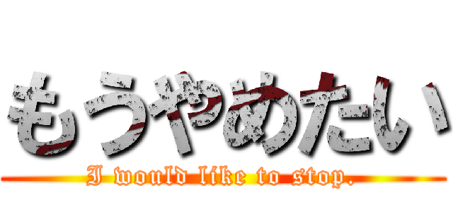 もうやめたい (I would like to stop.)