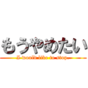 もうやめたい (I would like to stop.)