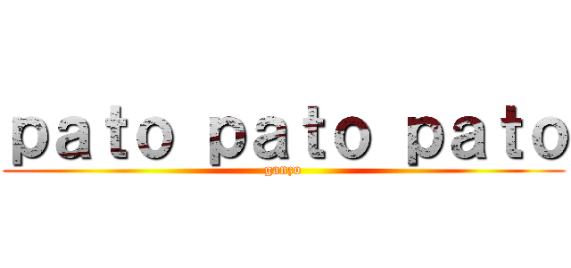 ｐａｔｏ ｐａｔｏ ｐａｔｏ (ganzo)