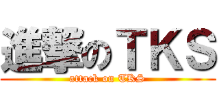 進撃のＴＫＳ (attack on TKS)