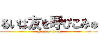 るいは友を呼ぴこみゅ (attack on titan)
