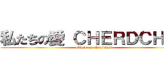 私たちの愛 ＣＨＥＲＤＣＨＡＩ (attack on cherdchai)