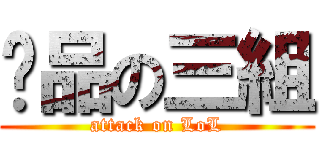 產品の三組 (attack on LoL)