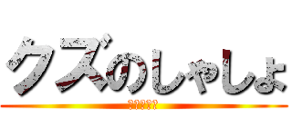 クズのしゃしょ (私のメガネ)