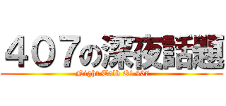 ４０７の深夜話題 ( Night Talk Of 407)
