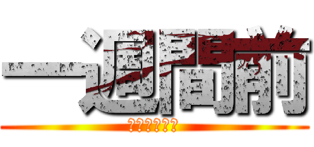 一週間前 (あーやだやだ)